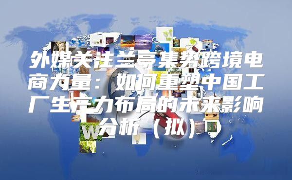 外媒关注兰亭集势跨境电商力量：如何重塑中国工厂生产力布局的未来影响分析拟