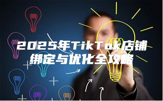 2025年TikTok店铺绑定与优化全攻略
