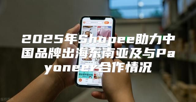 2025年Shopee助力中国品牌出海东南亚及与Payoneer合作情况