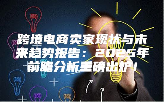 跨境电商卖家现状与未来趋势报告：2025年前瞻分析重磅出炉！