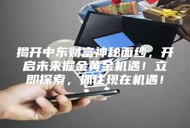 揭开中东财富神秘面纱，开启未来掘金黄金机遇！立即探索，抓住现在机遇！