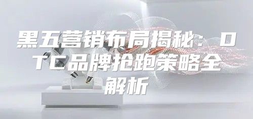 黑五营销布局揭秘：DTC品牌抢跑策略全解析