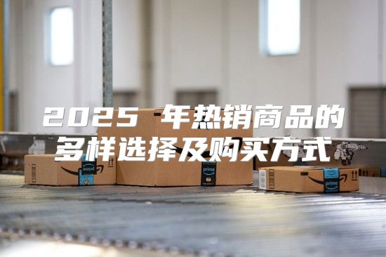 2025 年热销商品的多样选择及购买方式