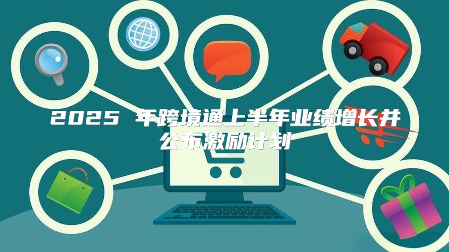 2025 年跨境通上半年业绩增长并公布激励计划