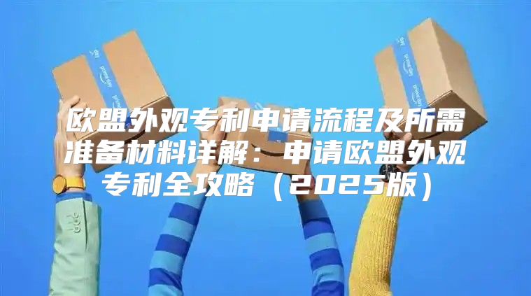 欧盟外观专利申请流程及所需准备材料详解：申请欧盟外观专利全攻略2025版