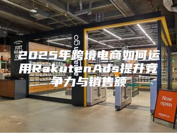 2025年跨境电商如何运用RakutenAds提升竞争力与销售额