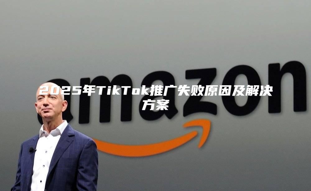 2025年TikTok推广失败原因及解决方案