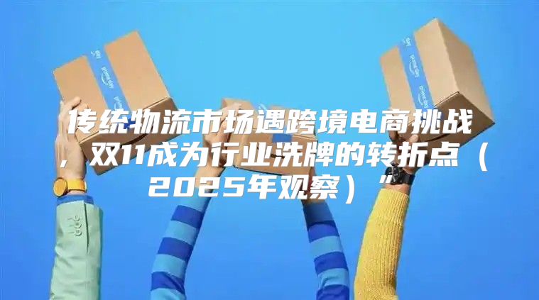 传统物流市场遇跨境电商挑战，双11成为行业洗牌的转折点2025年观察”