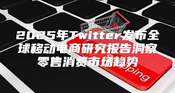 2025年Twitter发布全球移动电商研究报告洞察零售消费市场趋势