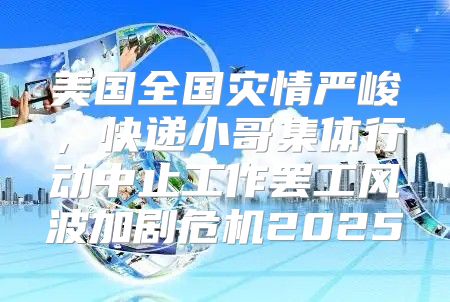 美国全国灾情严峻，快递小哥集体行动中止工作罢工风波加剧危机2025