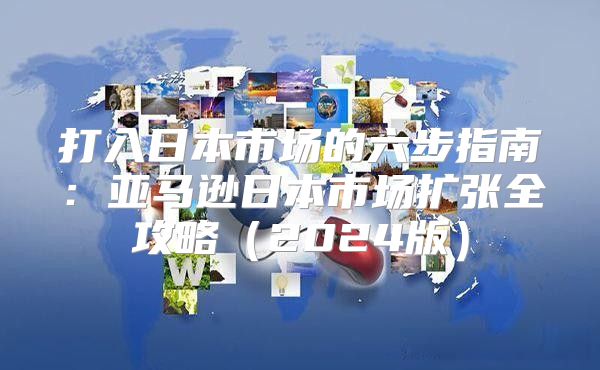 打入日本市场的六步指南：亚马逊日本市场扩张全攻略2025版