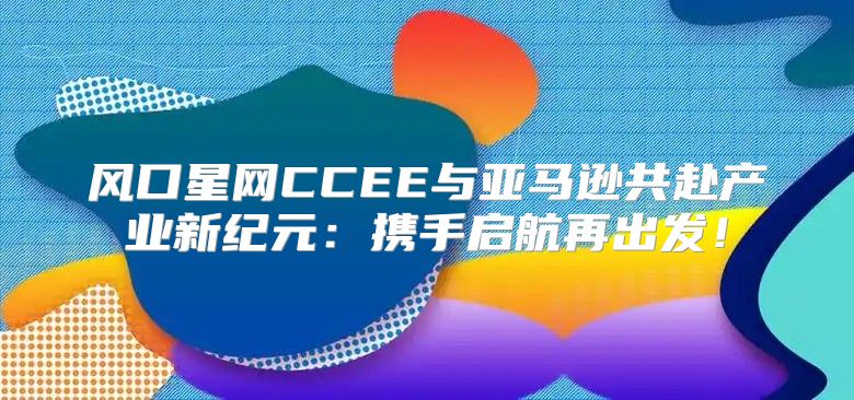 风口星网CCEE与亚马逊共赴产业新纪元：携手启航再出发！