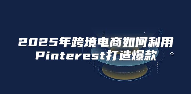 2025年跨境电商如何利用Pinterest打造爆款