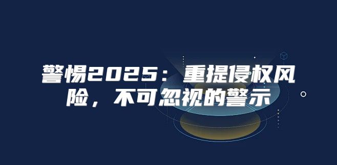 警惕2025重提侵权风险，不可忽视的警示