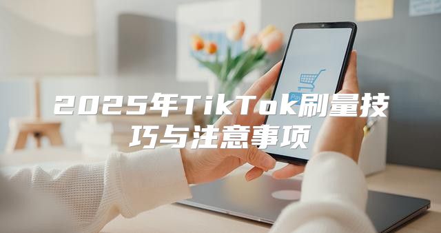 2025年TikTok刷量技巧与注意事项