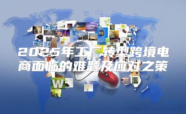 2025年工厂转型跨境电商面临的难题及应对之策