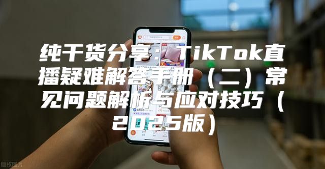 纯干货分享：TikTok直播疑难解答手册二常见问题解析与应对技巧2025版