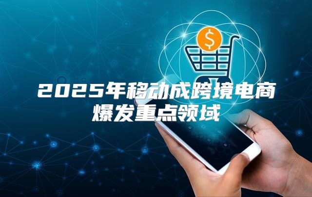 2025年移动成跨境电商爆发重点领域