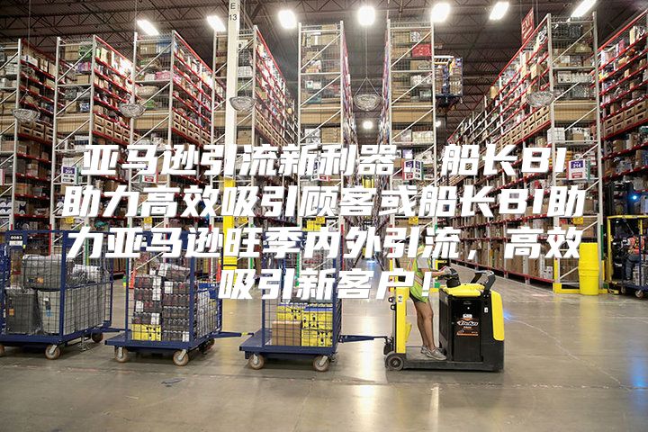 亚马逊引流新利器：船长BI助力高效吸引顾客或船长BI助力亚马逊旺季内外引流，高效吸引新客户！