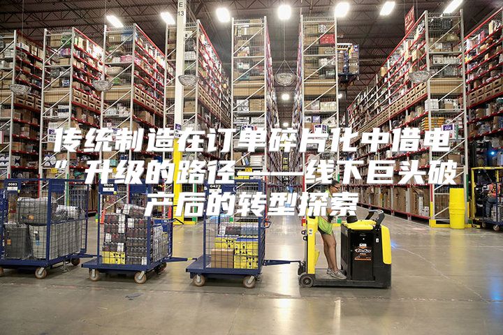 传统制造在订单碎片化中借电”升级的路径——线下巨头破产后的转型探索