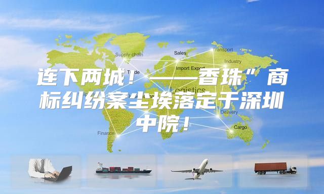 连下两城！——香珠”商标纠纷案尘埃落定于深圳中院！