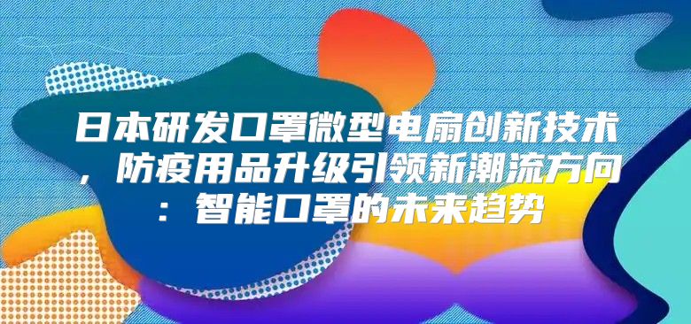 日本研发口罩微型电扇创新技术，防疫用品升级引领新潮流方向：智能口罩的未来趋势