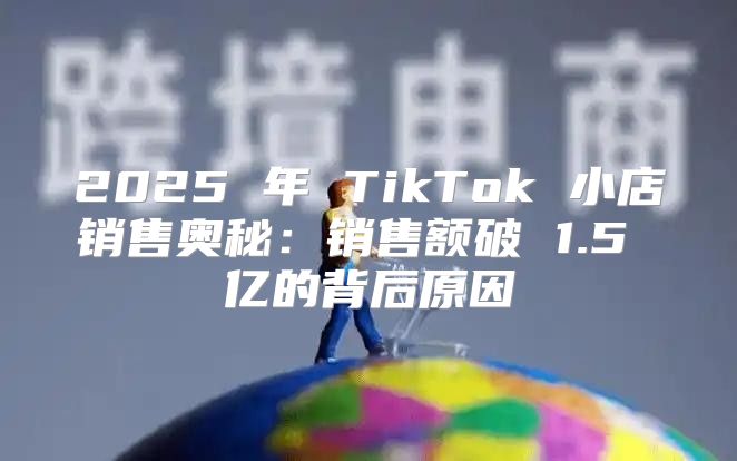 2025 年 TikTok 小店销售奥秘：销售额破 1.5 亿的背后原因
