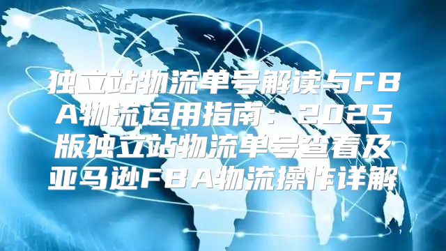 独立站物流单号解读与FBA物流运用指南：2025版独立站物流单号查看及亚马逊FBA物流操作详解