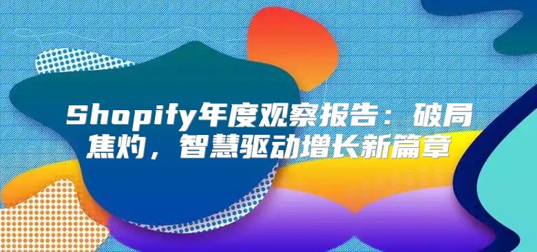 Shopify年度观察报告：破局焦灼，智慧驱动增长新篇章