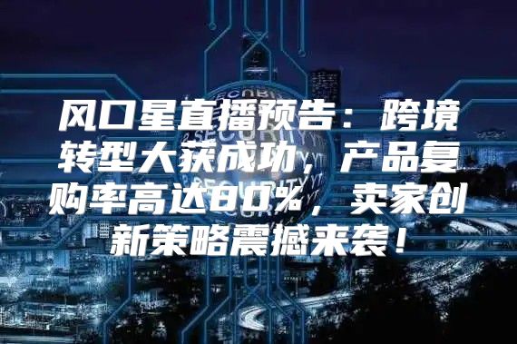 风口星直播预告：跨境转型大获成功，产品复购率高达80%，卖家创新策略震撼来袭！