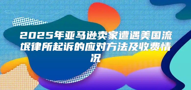 2025年亚马逊卖家遭遇美国流氓律所起诉的应对方法及收费情况