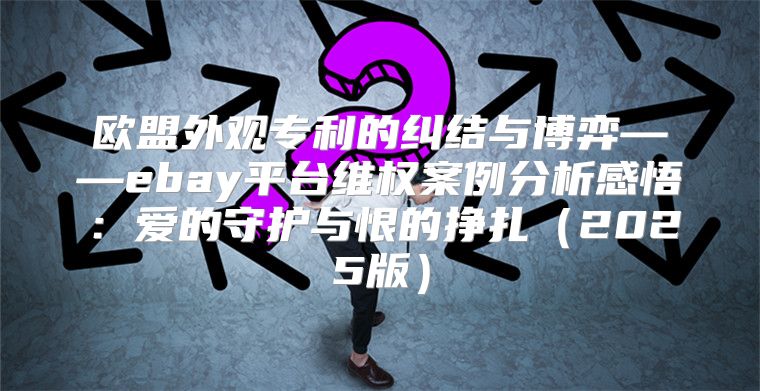 欧盟外观专利的纠结与博弈——ebay平台维权案例分析感悟：爱的守护与恨的挣扎2025版