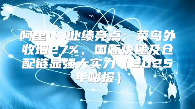 阿里Q3业绩亮点：菜鸟外收增27%，国际快递及仓配链显强大实力2025年财报
