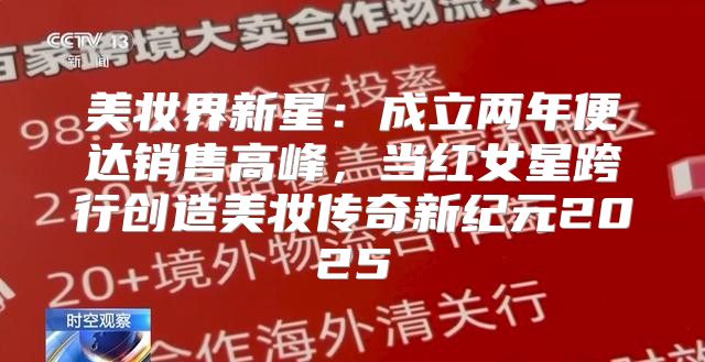 美妆界新星：成立两年便达销售高峰，当红女星跨行创造美妆传奇新纪元2025