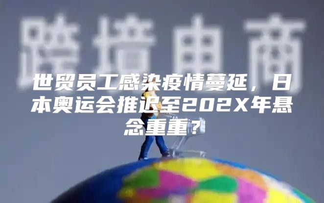 世贸员工感染疫情蔓延，日本奥运会推迟至202X年悬念重重？