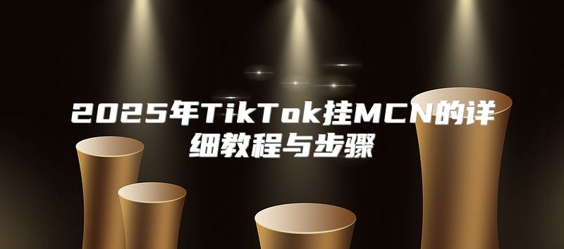 2025年TikTok挂MCN的详细教程与步骤
