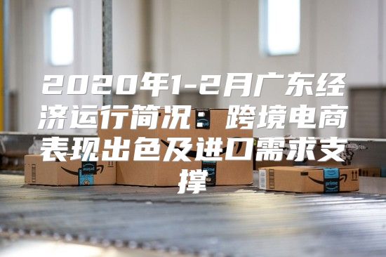 2020年1-2月广东经济运行简况：跨境电商表现出色及进口需求支撑