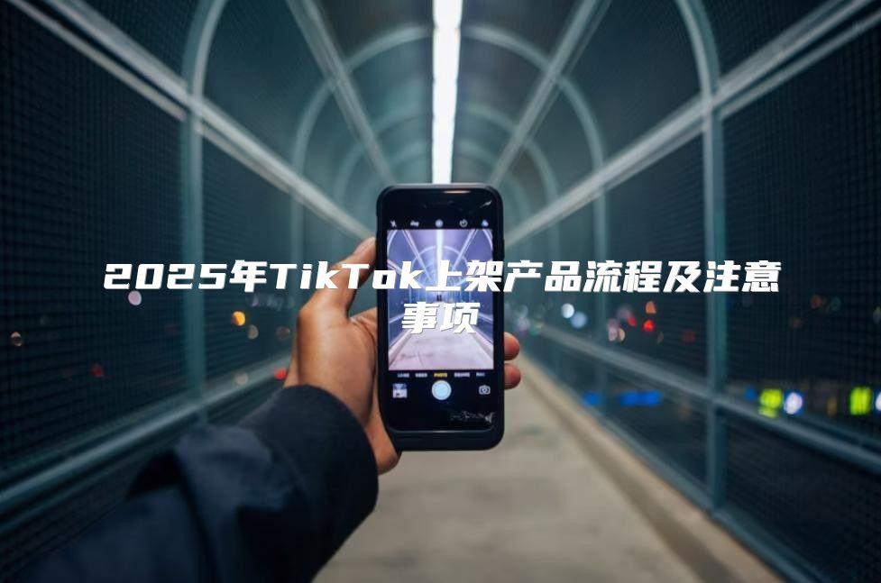 2025年TikTok上架产品流程及注意事项