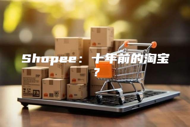 Shopee：十年前的淘宝？