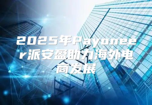 2025年Payoneer派安盈助力海外电商发展