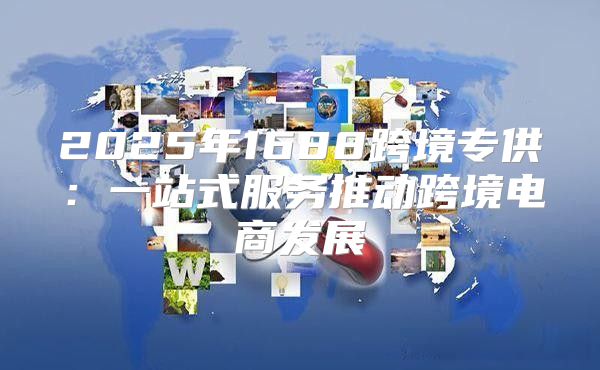 2025年1688跨境专供：一站式服务推动跨境电商发展