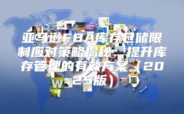 亚马逊FBA库存仓储限制应对策略揭秘：提升库存管理的有效方案2025版