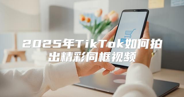 2025年TikTok如何拍出精彩同框视频
