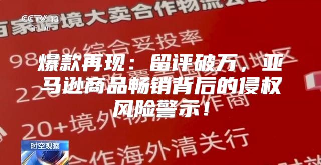 爆款再现：留评破万，亚马逊商品畅销背后的侵权风险警示！