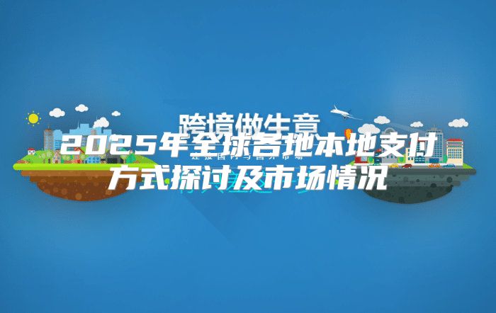 2025年全球各地本地支付方式探讨及市场情况