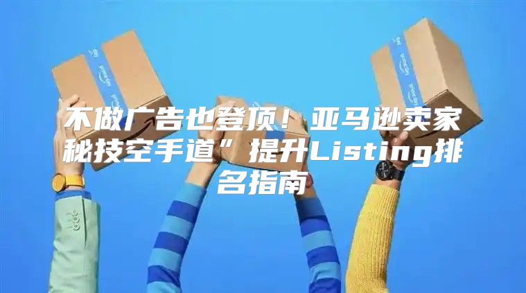不做广告也登顶！亚马逊卖家秘技空手道”提升Listing排名指南