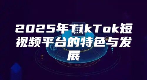 2025年TikTok短视频平台的特色与发展