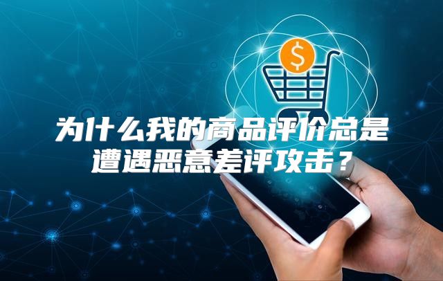 为什么我的商品评价总是遭遇恶意差评攻击？