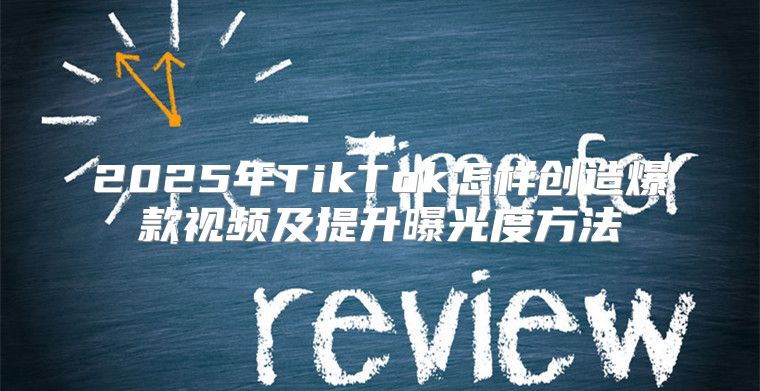 2025年TikTok怎样创造爆款视频及提升曝光度方法