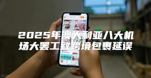 2025年澳大利亚八大机场大罢工致跨境包裹延误